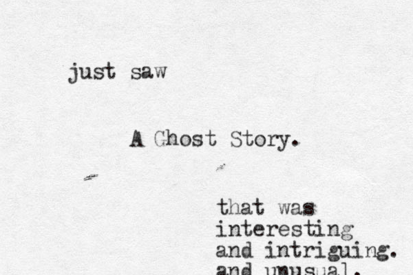 just saw A Ghost Story. that was interesting and intriguing. and unusual. 