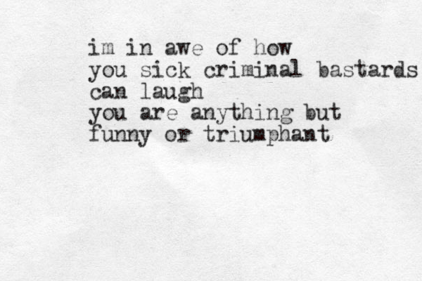im in awe of how you sick criminal bastards can laugh you are anything but funny or triumphant