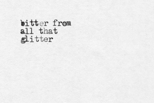 bitter from all that glitter