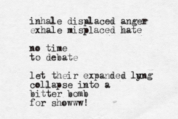 inhale displaced anger exhale misplaced hate no time to debate let their expanded ly ung collapse into a bitter bomb for showww!