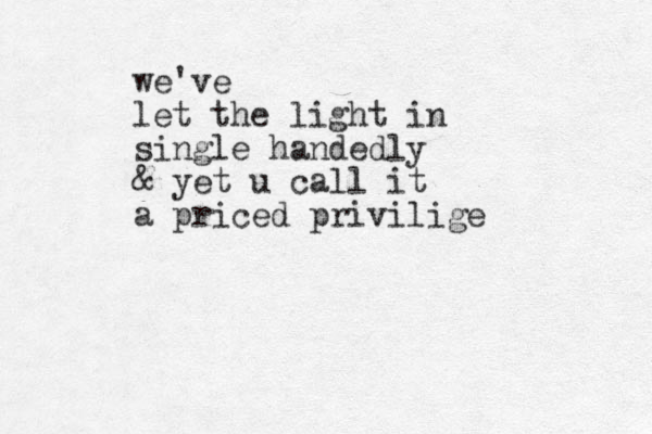 we've let the light in single handedly & yet u call it a priced privilige