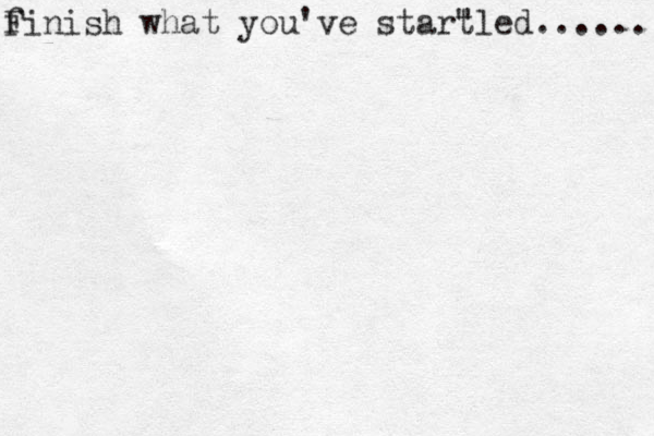 finish what you've startled...... " F