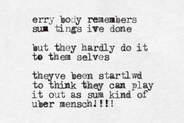 erry body remembers sum tings ive done but they hardly do it to them selves theyve been startlwd to think they can play it out as sum kind of uber mensch. !!!!