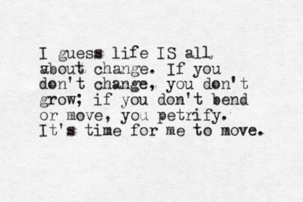 I guess life IS all v about change. If you don't change, you don't grow; if you don't bend or move, you petrify. It's time for me to move. 