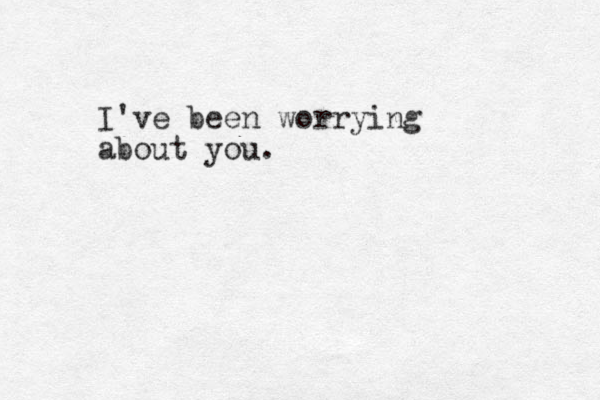 I've been worrying about you.