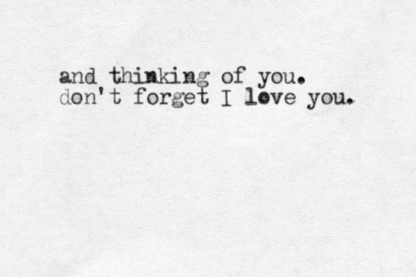 and thinking of you. don't forget I love you. 