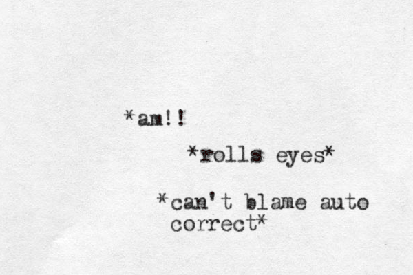 *am!! *rolls eyes* *can't blame auto correct*