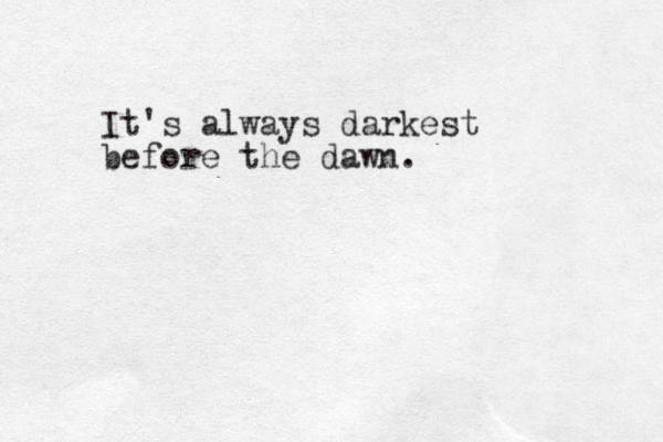 It's always darkest before the dawn.