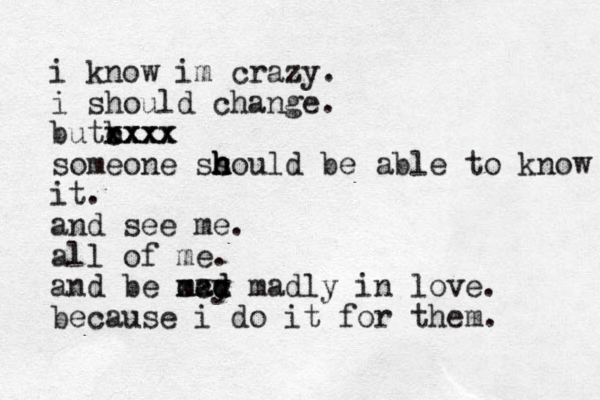 i know im crazy. i should change. butb xx xxxx cxxx someone ss h h h hould be able to know it. and see me. all of me. and be mad y d cxc xc madly in love. because i do it for them. 