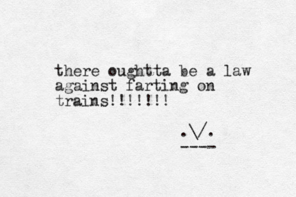 there oughtta be a law against farting on trains!!!!!!! .\/. ----