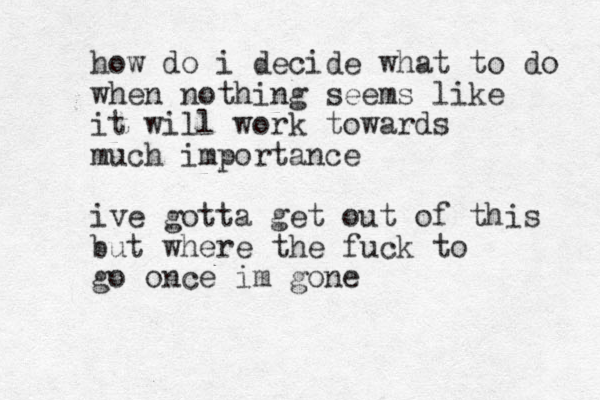 how do i decide what to do when nothing seems like it will work towards much importance ive gotta get out of this but where the fuck to go once im gone