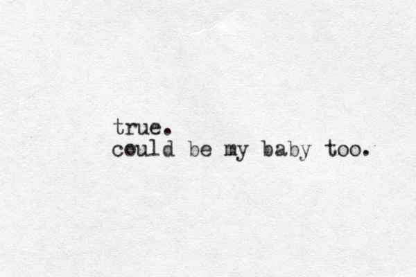 true. could be my baby too. 