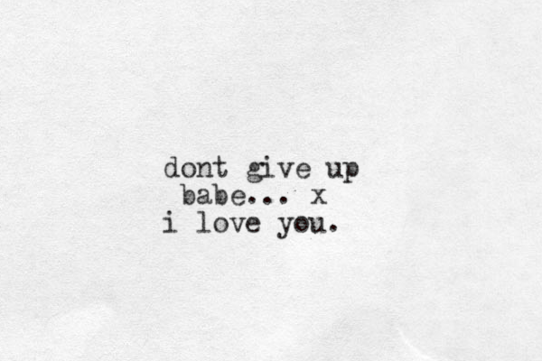 dont give up babe... x i love you.