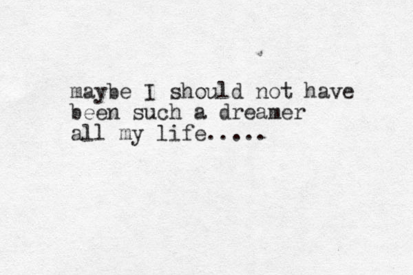 maybe I should not have been such a dreamer all my life..... 