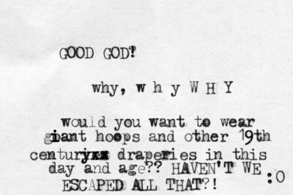 GOOD GOD? ! why, w h y W H Y would you want to wear goant i i ia hoops and other 19th centuries y yxx xx draperies in this day and age?? HAVEN'T WE ESCAPED ALL THAT?! :0 