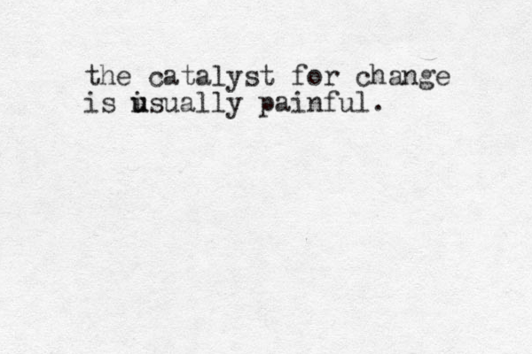the catalyst for change is isually u u painful. 