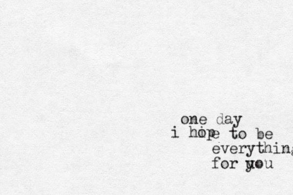 one day i hip o e to be everything for uou y 