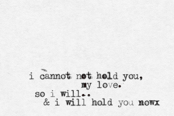 i cannot not hold you, my love. so i will.. & i will hold you nowx 