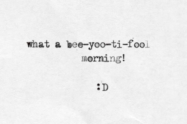what a bee-yoo-ti-fool morning! :D