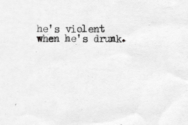 he's violent when he's drunk. 