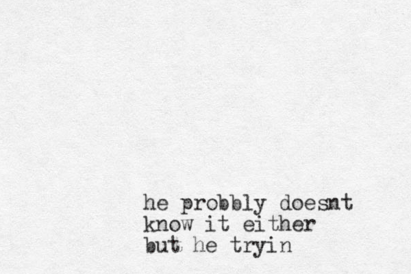 he probbly doesnt know it either but he tryin