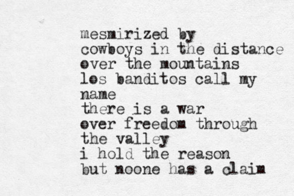 mesmirized by cowboys in the distance over the mountains los banditos call my name there is a war over freedom through the valley i hold the reason but noone has a claim 