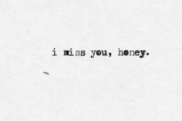 i miss you, honey.