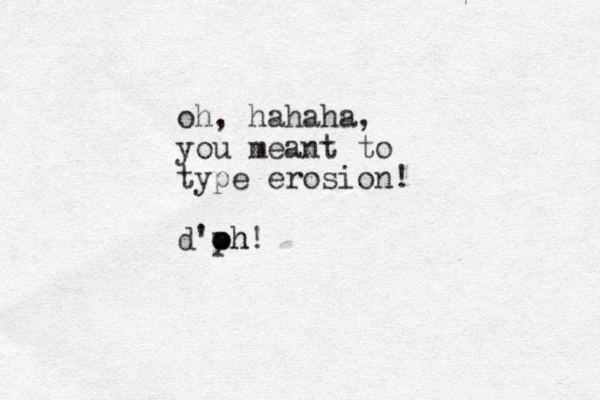 oh, hahaha, you meant to type erosion! d'p oh! oh 