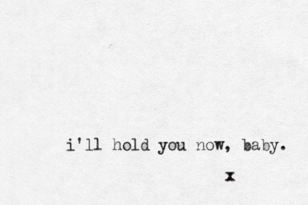 i'll hold you now, baby. x