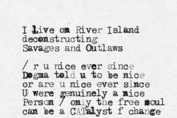I live on L River Island deconstructing Savages and Outlaws / r u nice evc er since Dogma told u to be nice or are u nice ever since U were genuinely a nice Person / only the free soul can be a CATalyst f change c 