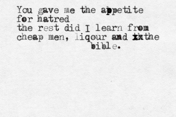 You gave me the ab p p o p ppetite for hatred the rest did I learn from cheap men, liq our and th xx xxthe bible. 