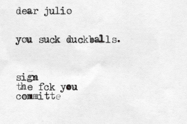 dear julio you suck duckballs. sign the fck you committe