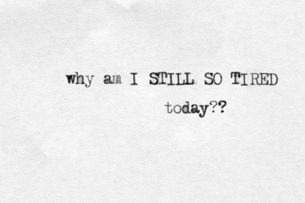why am I STILL SO TIRED today??