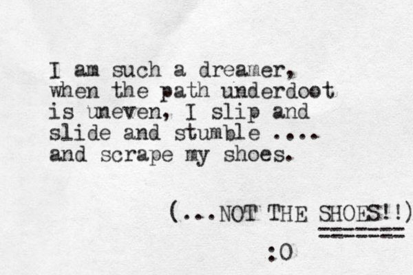 I am such a dreamer, when the path underdoot is uneven, I slip and slide and stumble .... and scrape my shoes. (...NOT THE SHOES!!) ======= :0