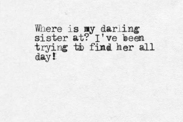 Where is my darling sister at? I've been trying ti o find her all day!