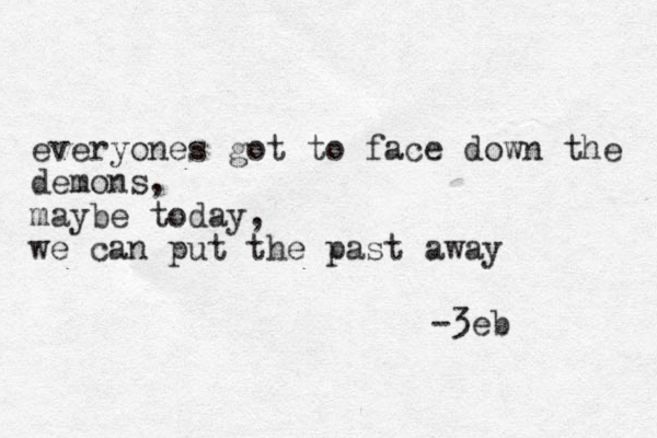 everyones got to face down the demons, maybe today, we can put the past away -3eb 