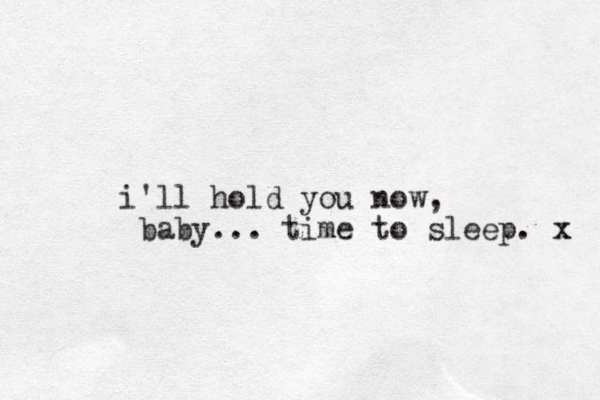 i'll hold you now, baby... time to sleep. x x 