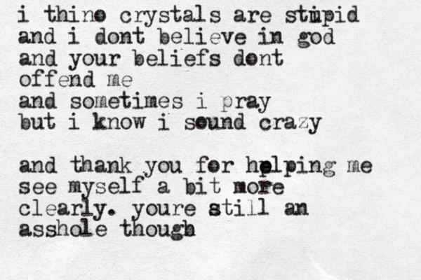 i thino crystals are stipid u and i dont believe in god and your beliefs dont offend me and sometimes i pray but i know i sound crazy and thank you for he p elping me see myself a bit more clearly. youre atill s an asshole thougb h