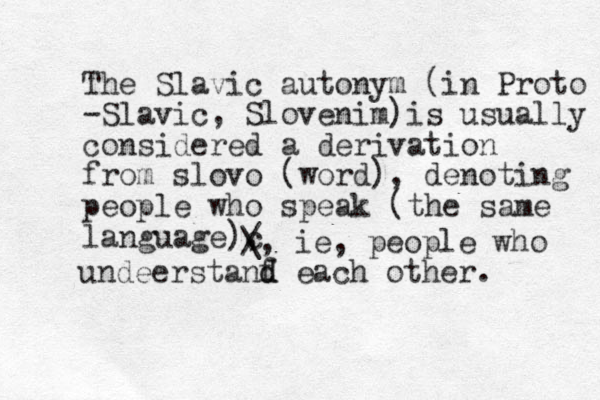The Slavic autonym (in Proto -Slavic, Slovenim)is usually considered a derivation from slovo (word), denoting people who speak (the same language)c , / \, ie, people who undeerstanf d d each other. 