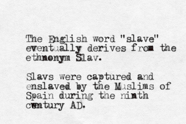 The English word "slave" eventually derives from the ethnonym Slav. Slavs were captured and enslaved by the Muslims of Spain during the ninth wntury ce AD. 