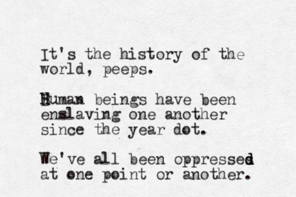 It's the history of the world, peeps. Buman beings have been enslaving one another since the year dot. H H Hu We've all been oppresses d d d at one point or another. 