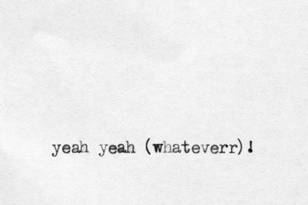 yeah yeah (whateverr). !