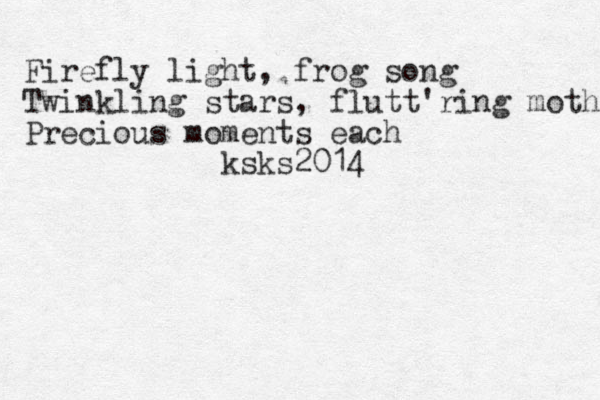 Firefly light, frog song Twinkling stars, flutt'ring moth Precious moments each ksks2014 