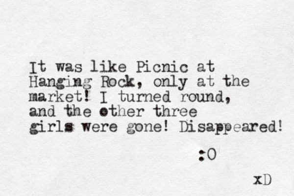 It was like Picnic at Hanging Rock, only at the market! I turned round, and the other three girls were gone! Disappeared! :0 xD 