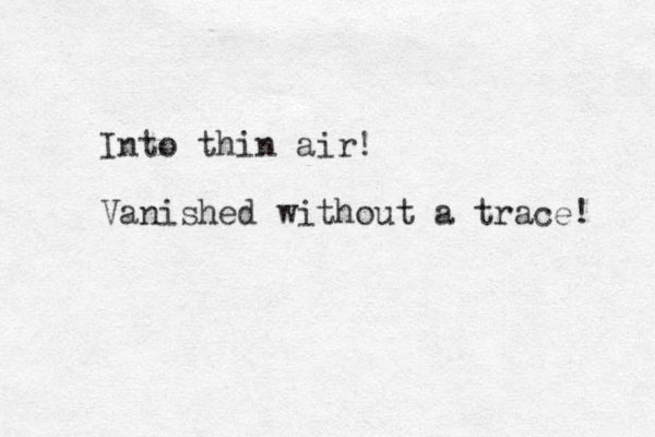 Into thin air! Vanished without a trace! 