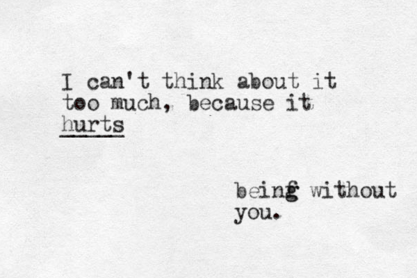 I can't think about it too much, because it hurts _____ beinf g g without you. 