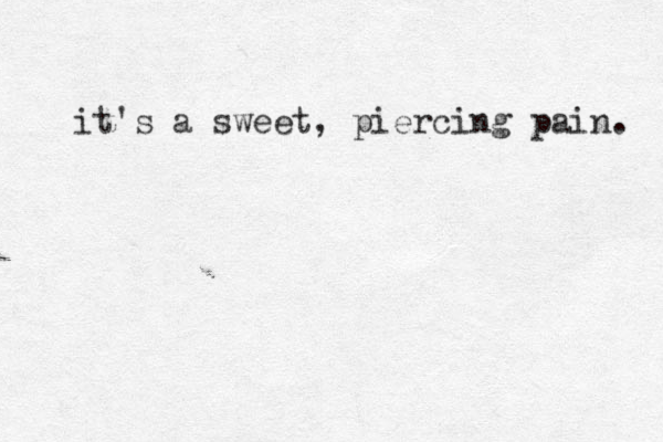 it's a sweet, piercing pain. 