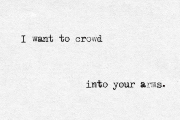 I want to crowd into your arms. 