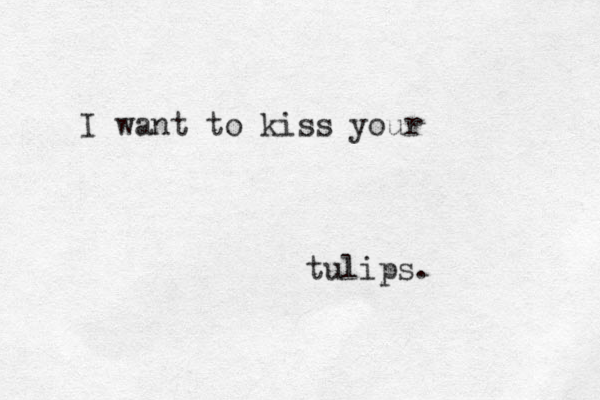 I want to kiss your tulips.