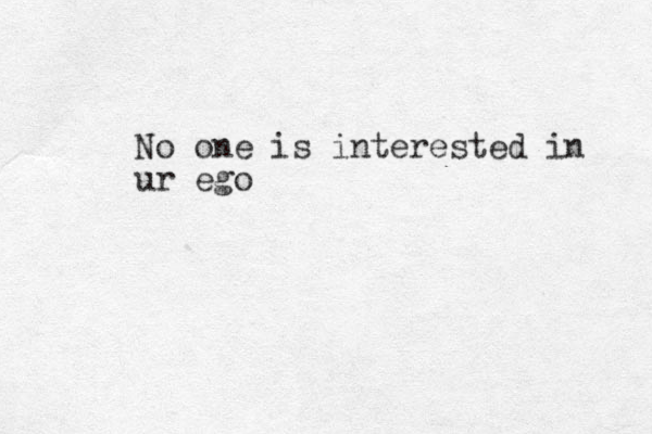 No one is interested in ur ego 